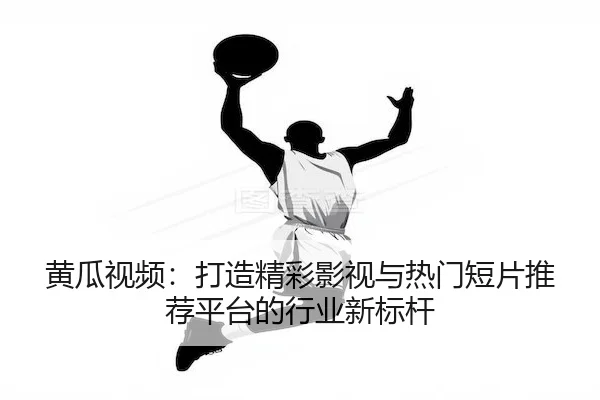 黄瓜视频：打造精彩影视与热门短片推荐平台的行业新标杆